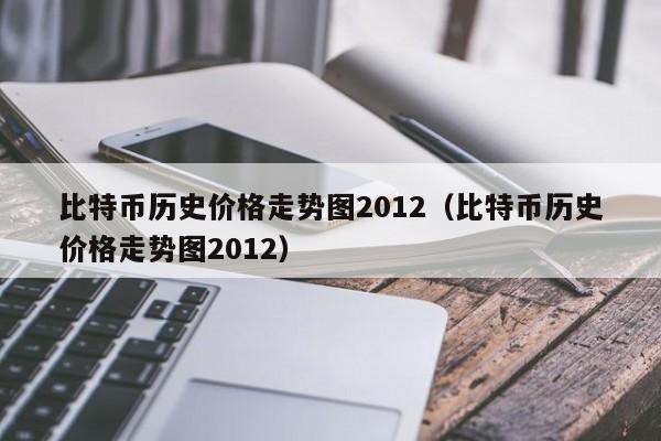 比特币历史价格走势图2012（比特币历史价格走势图2012）-第1张图片-科灵网
