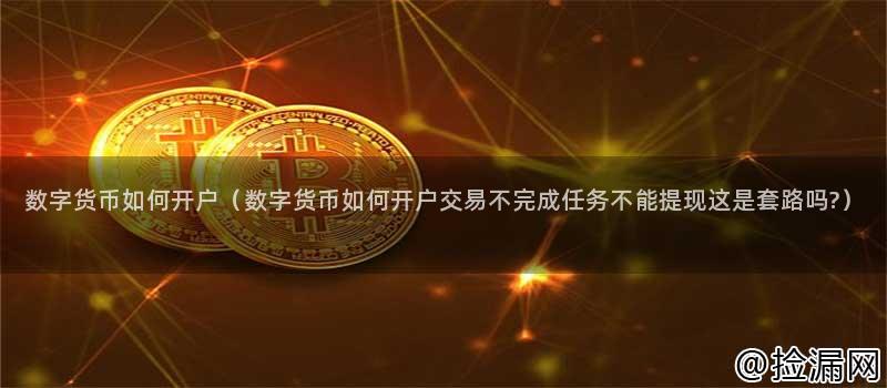 数字货币开户流程详解！交易任务限制提现是套路吗？