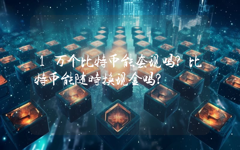 1万个比特币能套现吗？比特币价值几何？你了解比特币吗？