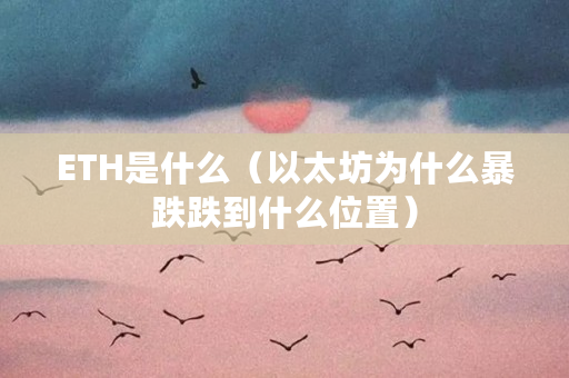 ETH是什么？ETH是以太坊，一种具备多种特性和广泛应用的区块链开源平台和加密货币