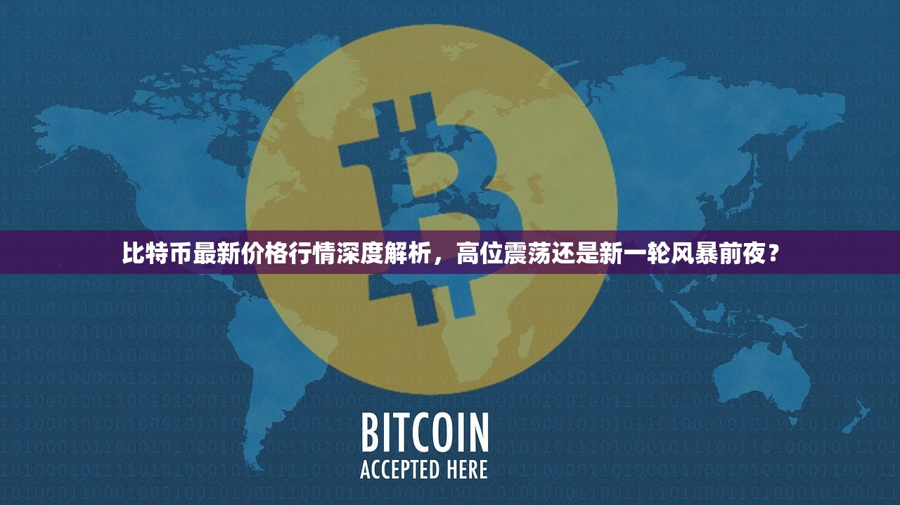 比特币最新价格行情深度解析，高位震荡还是新一轮风暴前夜？