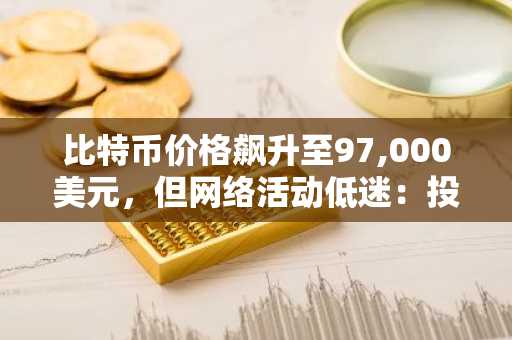 比特币价格飙升至97000美元，链上活动为何仍低迷？